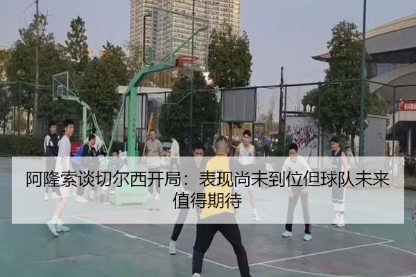 阿隆索谈切尔西开局:表现尚未到位但球队未来值得期待